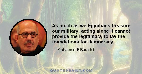 As much as we Egyptians treasure our military, acting alone it cannot provide the legitimacy to lay the foundations for democracy.