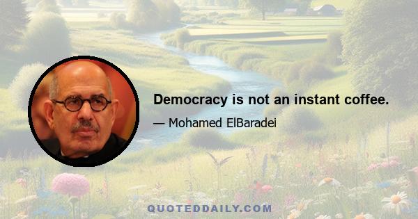 Democracy is not an instant coffee.