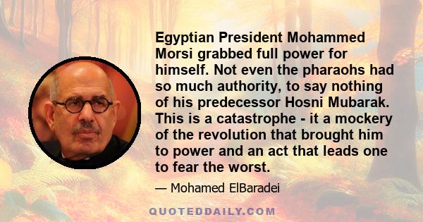 Egyptian President Mohammed Morsi grabbed full power for himself. Not even the pharaohs had so much authority, to say nothing of his predecessor Hosni Mubarak. This is a catastrophe - it a mockery of the revolution that 