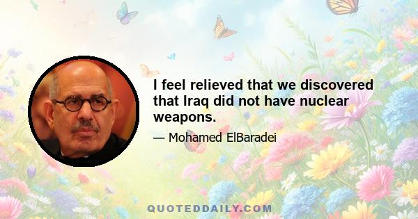 I feel relieved that we discovered that Iraq did not have nuclear weapons.