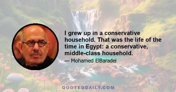 I grew up in a conservative household. That was the life of the time in Egypt: a conservative, middle-class household.