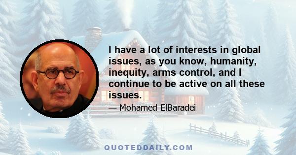 I have a lot of interests in global issues, as you know, humanity, inequity, arms control, and I continue to be active on all these issues.