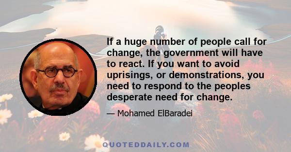 If a huge number of people call for change, the government will have to react. If you want to avoid uprisings, or demonstrations, you need to respond to the peoples desperate need for change.