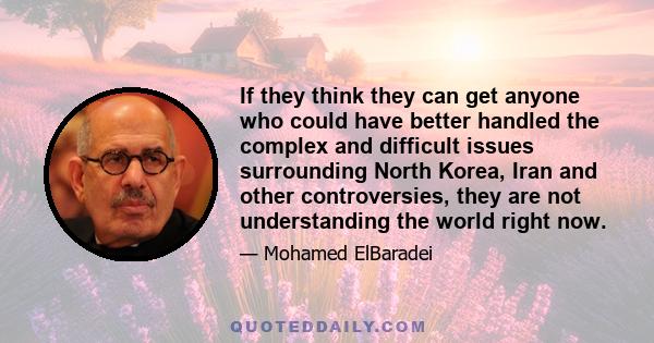 If they think they can get anyone who could have better handled the complex and difficult issues surrounding North Korea, Iran and other controversies, they are not understanding the world right now.