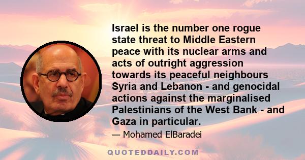 Israel is the number one rogue state threat to Middle Eastern peace with its nuclear arms and acts of outright aggression towards its peaceful neighbours Syria and Lebanon - and genocidal actions against the