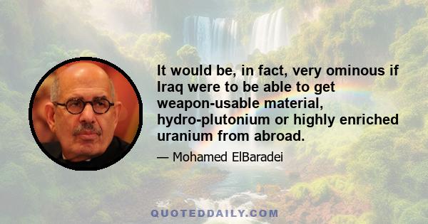 It would be, in fact, very ominous if Iraq were to be able to get weapon-usable material, hydro-plutonium or highly enriched uranium from abroad.