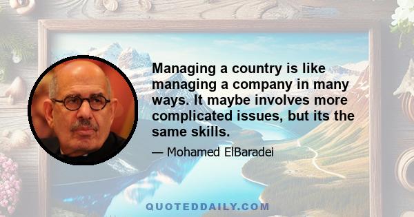 Managing a country is like managing a company in many ways. It maybe involves more complicated issues, but its the same skills.