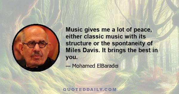 Music gives me a lot of peace, either classic music with its structure or the spontaneity of Miles Davis. It brings the best in you.