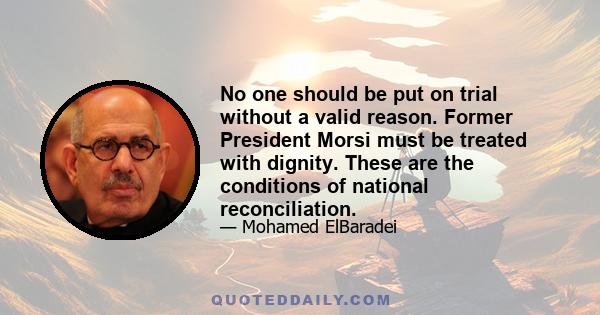 No one should be put on trial without a valid reason. Former President Morsi must be treated with dignity. These are the conditions of national reconciliation.