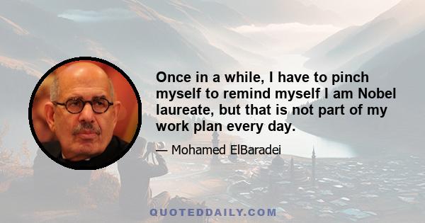 Once in a while, I have to pinch myself to remind myself I am Nobel laureate, but that is not part of my work plan every day.