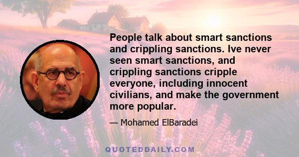 People talk about smart sanctions and crippling sanctions. Ive never seen smart sanctions, and crippling sanctions cripple everyone, including innocent civilians, and make the government more popular.