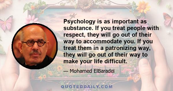 Psychology is as important as substance. If you treat people with respect, they will go out of their way to accommodate you. If you treat them in a patronizing way, they will go out of their way to make your life