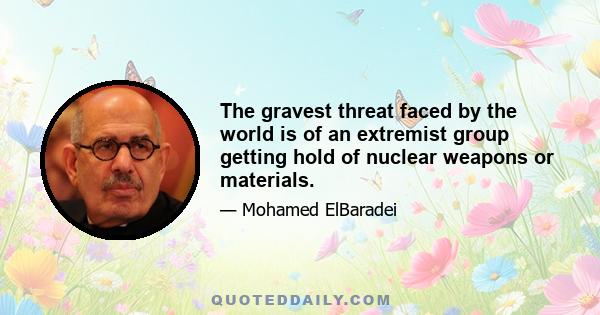 The gravest threat faced by the world is of an extremist group getting hold of nuclear weapons or materials.