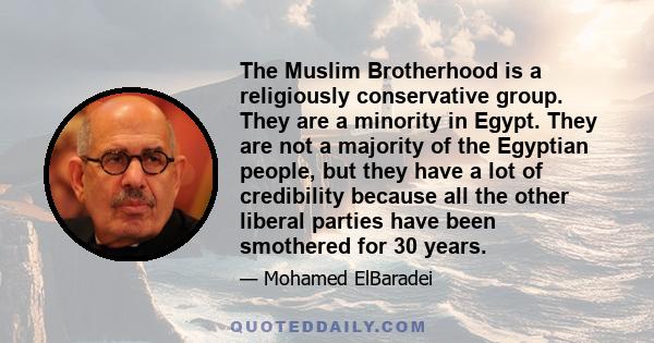 The Muslim Brotherhood is a religiously conservative group. They are a minority in Egypt. They are not a majority of the Egyptian people, but they have a lot of credibility because all the other liberal parties have