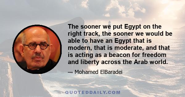 The sooner we put Egypt on the right track, the sooner we would be able to have an Egypt that is modern, that is moderate, and that is acting as a beacon for freedom and liberty across the Arab world.