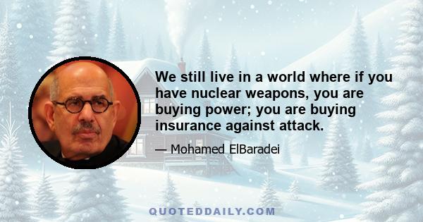 We still live in a world where if you have nuclear weapons, you are buying power; you are buying insurance against attack.