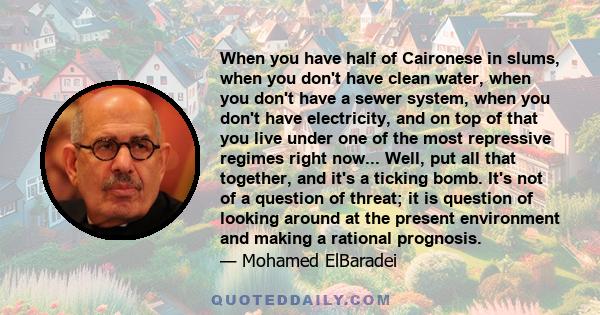 When you have half of Caironese in slums, when you don't have clean water, when you don't have a sewer system, when you don't have electricity, and on top of that you live under one of the most repressive regimes right