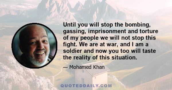 Until you will stop the bombing, gassing, imprisonment and torture of my people we will not stop this fight. We are at war, and I am a soldier and now you too will taste the reality of this situation.