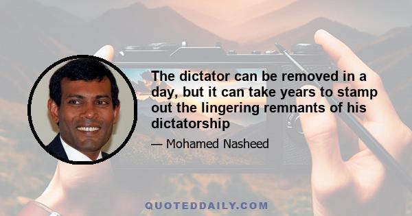 The dictator can be removed in a day, but it can take years to stamp out the lingering remnants of his dictatorship