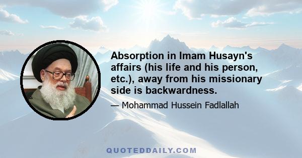 Absorption in Imam Husayn's affairs (his life and his person, etc.), away from his missionary side is backwardness.