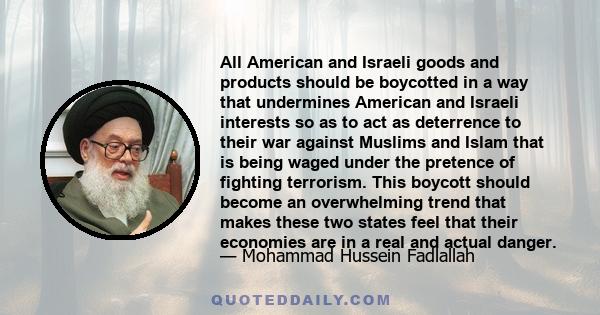 All American and Israeli goods and products should be boycotted in a way that undermines American and Israeli interests so as to act as deterrence to their war against Muslims and Islam that is being waged under the