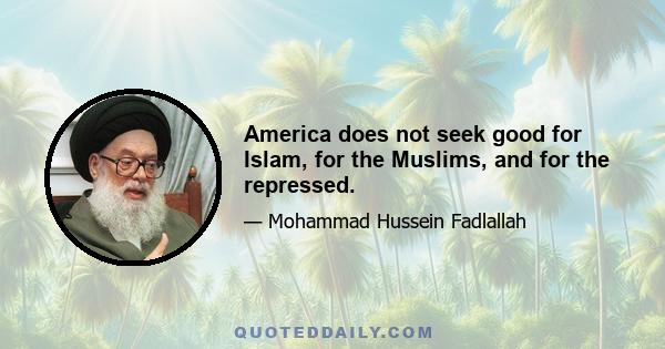 America does not seek good for Islam, for the Muslims, and for the repressed.