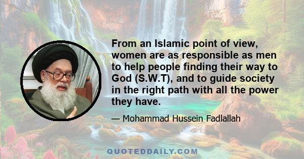 From an Islamic point of view, women are as responsible as men to help people finding their way to God (S.W.T), and to guide society in the right path with all the power they have.