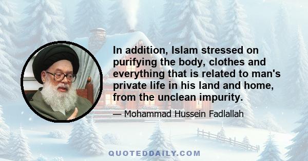 In addition, Islam stressed on purifying the body, clothes and everything that is related to man's private life in his land and home, from the unclean impurity.