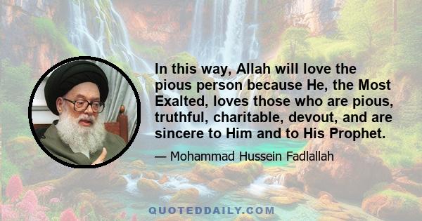 In this way, Allah will love the pious person because He, the Most Exalted, loves those who are pious, truthful, charitable, devout, and are sincere to Him and to His Prophet.