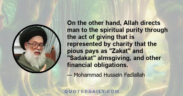 On the other hand, Allah directs man to the spiritual purity through the act of giving that is represented by charity that the pious pays as Zakat and Sadakat almsgiving, and other financial obligations.