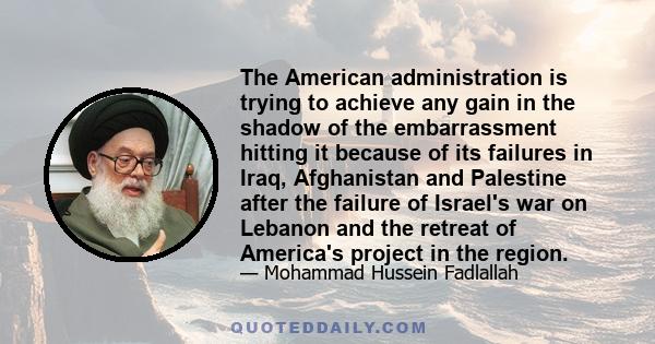 The American administration is trying to achieve any gain in the shadow of the embarrassment hitting it because of its failures in Iraq, Afghanistan and Palestine after the failure of Israel's war on Lebanon and the