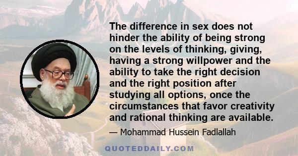 The difference in sex does not hinder the ability of being strong on the levels of thinking, giving, having a strong willpower and the ability to take the right decision and the right position after studying all