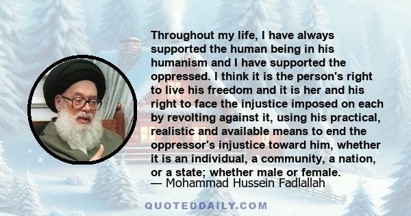 Throughout my life, I have always supported the human being in his humanism and I have supported the oppressed. I think it is the person's right to live his freedom and it is her and his right to face the injustice