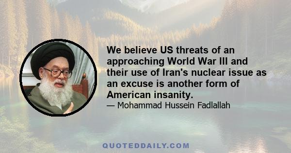 We believe US threats of an approaching World War III and their use of Iran's nuclear issue as an excuse is another form of American insanity.