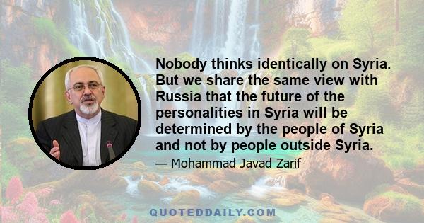 Nobody thinks identically on Syria. But we share the same view with Russia that the future of the personalities in Syria will be determined by the people of Syria and not by people outside Syria.