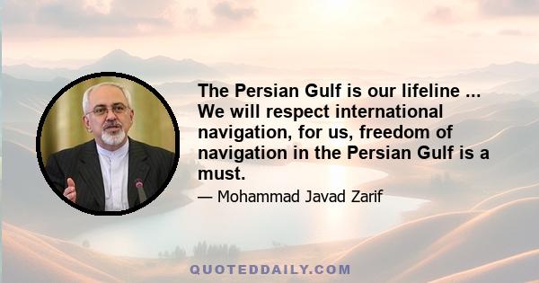 The Persian Gulf is our lifeline ... We will respect international navigation, for us, freedom of navigation in the Persian Gulf is a must.