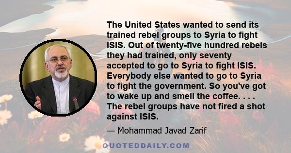 The United States wanted to send its trained rebel groups to Syria to fight ISIS. Out of twenty-five hundred rebels they had trained, only seventy accepted to go to Syria to fight ISIS. Everybody else wanted to go to