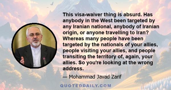 This visa-waiver thing is absurd. Has anybody in the West been targeted by any Iranian national, anybody of Iranian origin, or anyone travelling to Iran? Whereas many people have been targeted by the nationals of your