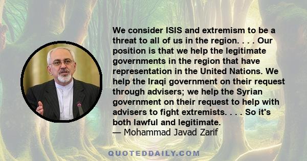 We consider ISIS and extremism to be a threat to all of us in the region. . . . Our position is that we help the legitimate governments in the region that have representation in the United Nations. We help the Iraqi