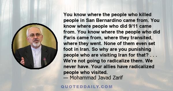 You know where the people who killed people in San Bernardino came from. You know where people who did 9/11 came from. You know where the people who did Paris came from, where they transited, where they went. None of