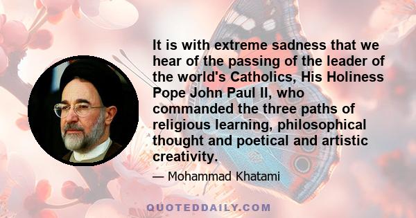 It is with extreme sadness that we hear of the passing of the leader of the world's Catholics, His Holiness Pope John Paul II, who commanded the three paths of religious learning, philosophical thought and poetical and