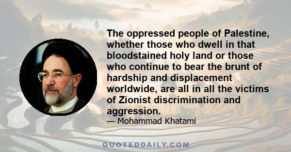 The oppressed people of Palestine, whether those who dwell in that bloodstained holy land or those who continue to bear the brunt of hardship and displacement worldwide, are all in all the victims of Zionist