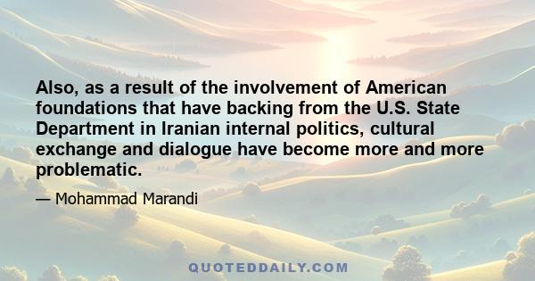 Also, as a result of the involvement of American foundations that have backing from the U.S. State Department in Iranian internal politics, cultural exchange and dialogue have become more and more problematic.