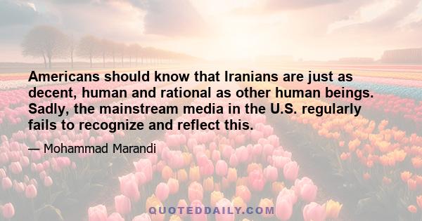 Americans should know that Iranians are just as decent, human and rational as other human beings. Sadly, the mainstream media in the U.S. regularly fails to recognize and reflect this.