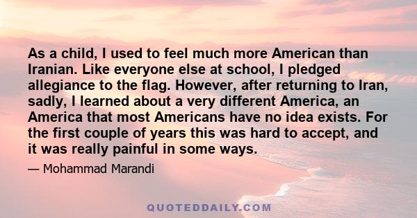 As a child, I used to feel much more American than Iranian. Like everyone else at school, I pledged allegiance to the flag. However, after returning to Iran, sadly, I learned about a very different America, an America