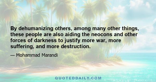 By dehumanizing others, among many other things, these people are also aiding the neocons and other forces of darkness to justify more war, more suffering, and more destruction.