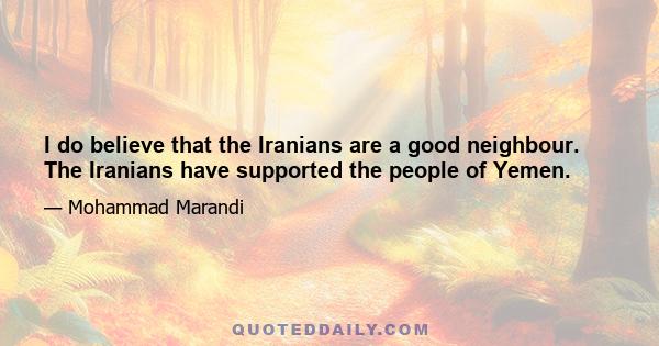 I do believe that the Iranians are a good neighbour. The Iranians have supported the people of Yemen.