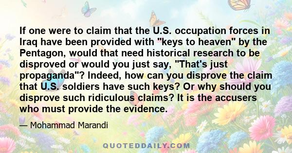 If one were to claim that the U.S. occupation forces in Iraq have been provided with keys to heaven by the Pentagon, would that need historical research to be disproved or would you just say, That's just propaganda?