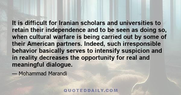 It is difficult for Iranian scholars and universities to retain their independence and to be seen as doing so, when cultural warfare is being carried out by some of their American partners. Indeed, such irresponsible