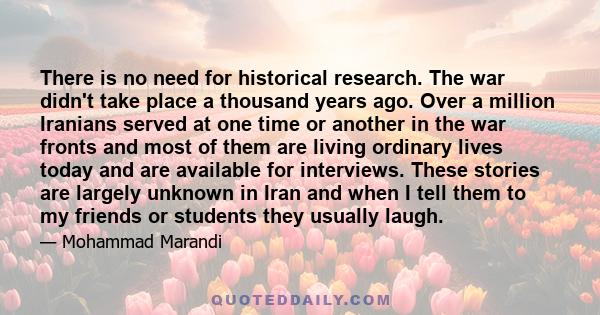 There is no need for historical research. The war didn't take place a thousand years ago. Over a million Iranians served at one time or another in the war fronts and most of them are living ordinary lives today and are